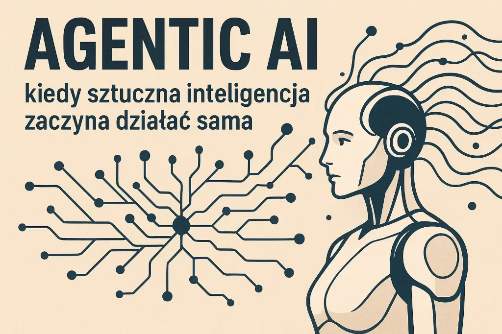 Agentic AI – kiedy sztuczna inteligencja zaczyna działać sama